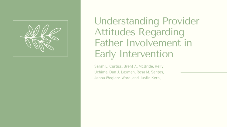 Understanding Provider Attitudes Regarding Father Involvement in Early Intervention Sarah L. Curtiss, Brent A. McBride, Kelly Uchima, Dan J. Laxman, Rosa M. Santos, Jenna Weglarz-Ward, and Justin Kern,