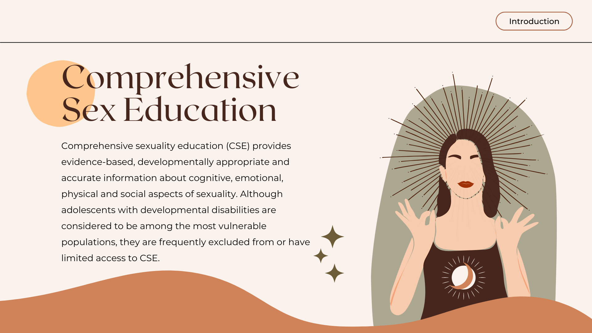 Comprehensive Sex Education: Comprehensive sexuality education (CSE) provides evidence-based, developmentally appropriate and accurate information about cognitive, emotional, physical and social aspects of sexuality. Although adolescents with developmental disabilities are considered to be among the most vulnerable populations, they are frequently excluded from or have limited access to CSE.