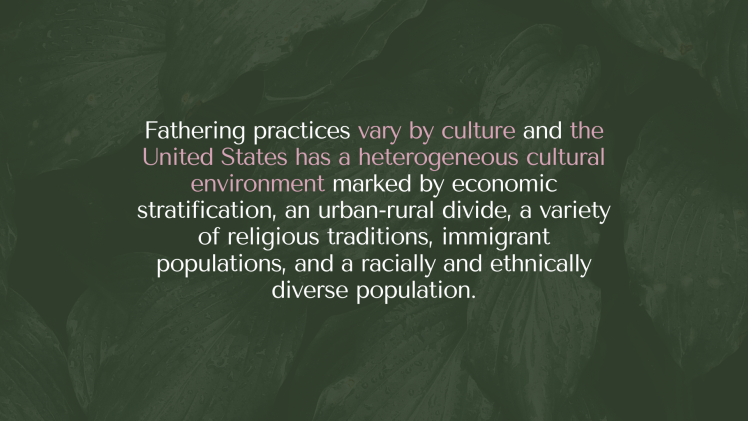 Fathering practices vary by culture and the United States has a heterogeneous cultural environment marked by economic stratification, an urban-rural divide, a variety of religious traditions, immigrant populations, and a racially and ethnically diverse population.