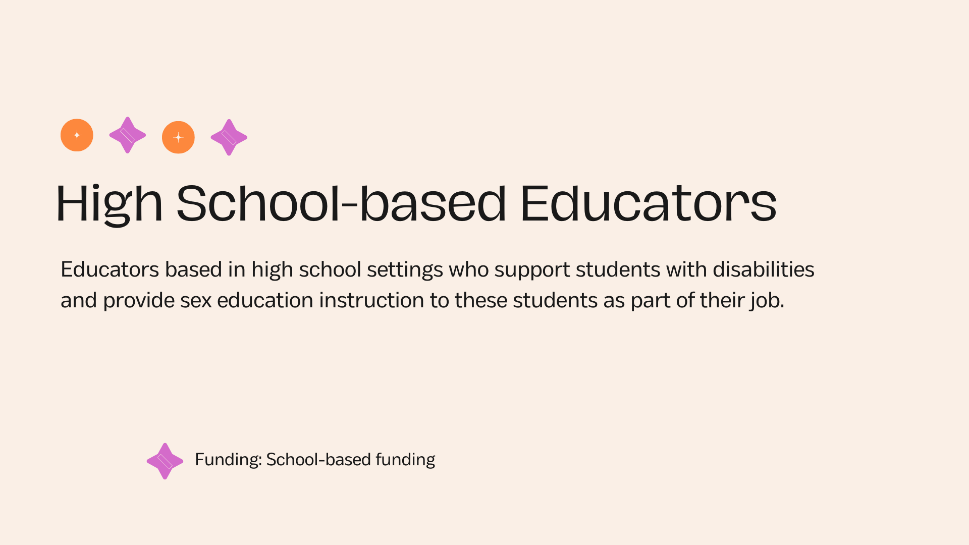 High School-based Educators Educators based in high school settings who support students with disabilities and provide sex education instruction to these students as part of their job.Funding: School-based funding