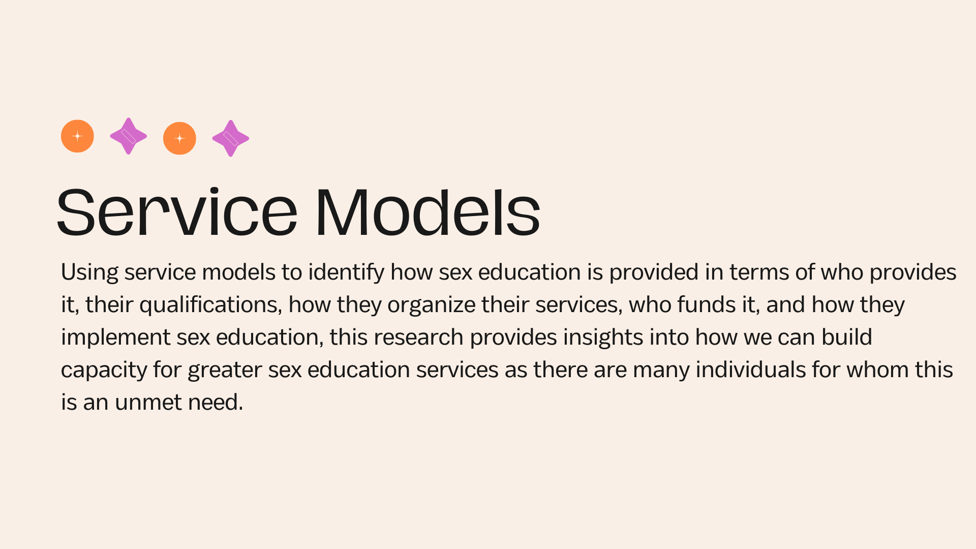 Service Models Using service models to identify how sex education is provided in terms of who provides it, their qualifications, how they organize their services, who funds it, and how they implement sex education, this research provides insights into how we can build capacity for greater sex education services as there are many individuals for whom this is an unmet need.