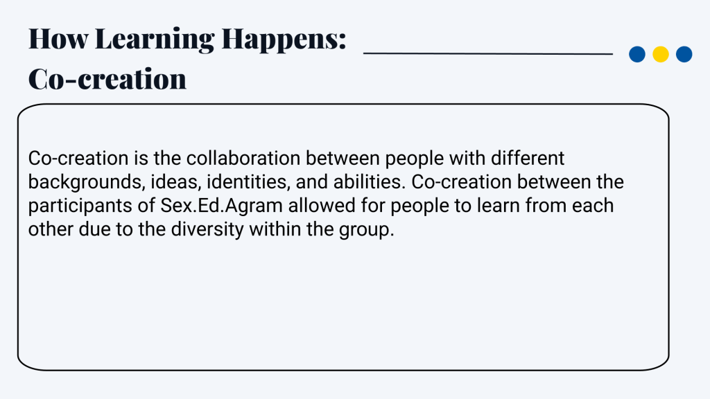 How Learning Happens: Co-creation Co-creation is the collaboration between people with different backgrounds, ideas, identities, and abilities. Co-creation between the participants of Sex.Ed.Agram allowed for people to learn from each other due to the diversity within the group.
